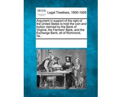 Argument in Support of the Right of the United States to Hold the Coin and Bullion Claimed by the Bank of Virginia, the Farmers' Bank, and the Exchange Bank, All of Richmond, Va..