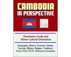 Cambodia in Perspective: Orientation Guide and Khmer Cultural Orientation: Geography, History, Economy, Society, Security, Military, Religion, Traditions, Phnom Penh, Pol Pot, Vietnamese Occupation