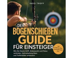 Der Bogenschießen Guide für Einsteiger: Wie Sie Stand, Griff, Ankerpunkt und Fokus verbinden, Verkrampfung lösen und Trefferbilder verbessern - inkl. 8-Wochen-Plan, Trainingskompass uvm.