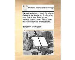 Experiments upon heat. By Major-General Sir Benjamin Thompson, Knt. F.R.S. in a letter to Sir Joseph Banks, Bart. P.R.S. from the Philosophical Transactions.