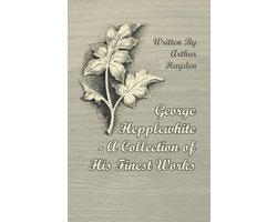 George Hepplewhite - A Collection of His Finest Works