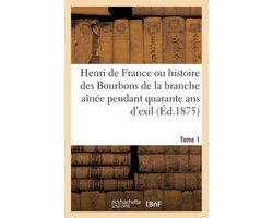 Henri de France Ou Histoire Des Bourbons de La Branche Ainee Pendant Quarante ANS D'Exil, Tome 1