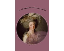 La vie de Madame Elisabeth soeur de Louis XVI