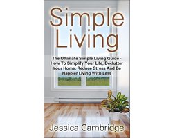 Simple Living: The Ultimate Simple Living Guide - How To Simplify Your Life, Declutter Your Home, Reduce Stress And Be Happier Living With Less