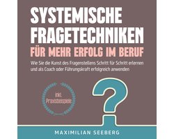 Systemische Fragetechniken für mehr Erfolg im Beruf: Wie Sie die Kunst des Fragenstellens Schritt für Schritt erlernen und als Coach oder Führungskraft erfolgreich anwenden - inkl. Praxisbeispiele